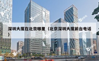 深圳大厦在北京哪里（北京深圳大厦前台电话）