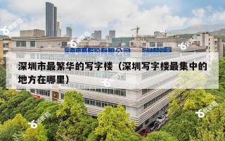 深圳市最繁华的写字楼（深圳写字楼最集中的地方在哪里）