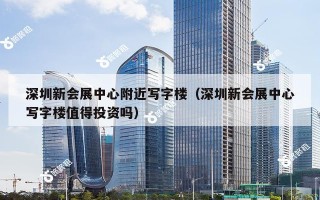 深圳新会展中心附近写字楼（深圳新会展中心写字楼值得投资吗）