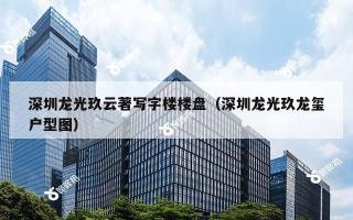 深圳龙光玖云著写字楼楼盘（深圳龙光玖龙玺户型图）