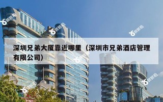 深圳兄弟大厦靠近哪里（深圳市兄弟酒店管理有限公司）