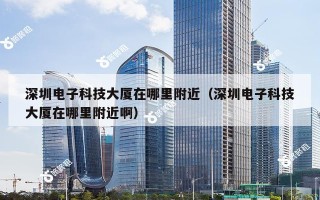 深圳电子科技大厦在哪里附近（深圳电子科技大厦在哪里附近啊）