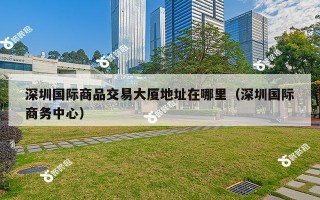 深圳国际商品交易大厦地址在哪里（深圳国际商务中心）