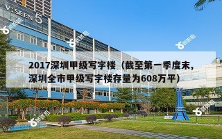 2017深圳甲级写字楼（截至第一季度末,深圳全市甲级写字楼存量为608万平）