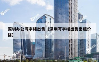 深圳办公写字楼出售（深圳写字楼出售出租价格）