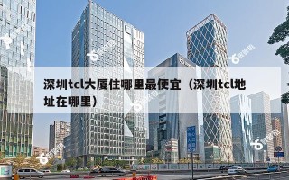 深圳tcl大厦住哪里最便宜（深圳tcl地址在哪里）