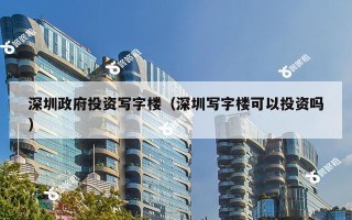 深圳政府投资写字楼（深圳写字楼可以投资吗）