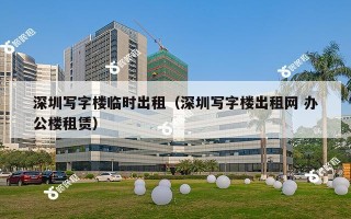 深圳写字楼临时出租（深圳写字楼出租网 办公楼租赁）