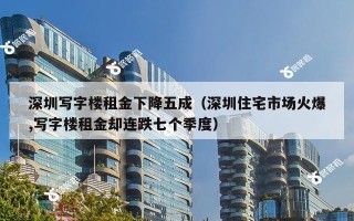 深圳写字楼租金下降五成（深圳住宅市场火爆,写字楼租金却连跌七个季度）