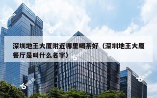 深圳地王大厦附近哪里喝茶好（深圳地王大厦餐厅是叫什么名字）