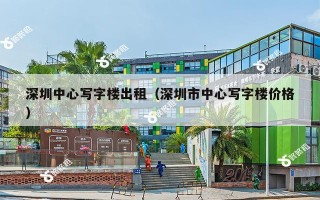 深圳中心写字楼出租（深圳市中心写字楼价格）