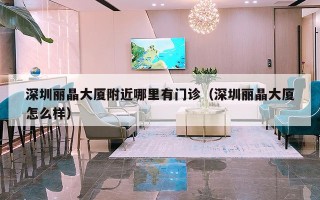 深圳丽晶大厦附近哪里有门诊（深圳丽晶大厦怎么样）
