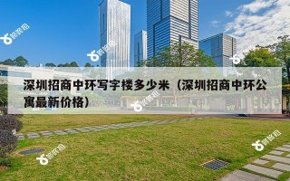 深圳招商中环写字楼多少米（深圳招商中环公寓最新价格）