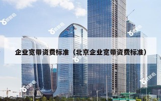 企业宽带资费标准（北京企业宽带资费标准）