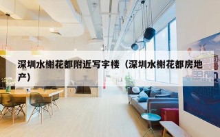 深圳水榭花都附近写字楼（深圳水榭花都房地产）