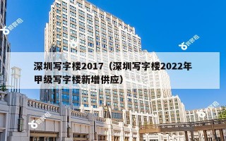深圳写字楼2017（深圳写字楼2022年甲级写字楼新增供应）