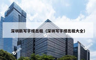 深圳新写字楼出租（深圳写字楼出租大全）