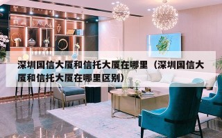 深圳国信大厦和信托大厦在哪里（深圳国信大厦和信托大厦在哪里区别）