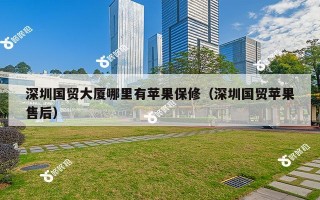 深圳国贸大厦哪里有苹果保修（深圳国贸苹果售后）