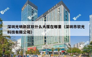 深圳光明新区软什么大厦在哪里（深圳市软光科技有限公司）