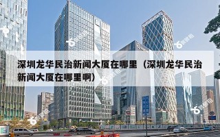 深圳龙华民治新闻大厦在哪里（深圳龙华民治新闻大厦在哪里啊）