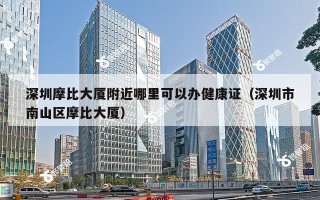 深圳摩比大厦附近哪里可以办健康证（深圳市南山区摩比大厦）