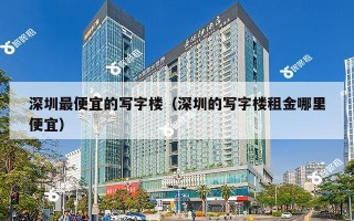 深圳最便宜的写字楼（深圳的写字楼租金哪里便宜）