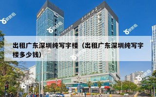 出租广东深圳纯写字楼（出租广东深圳纯写字楼多少钱）