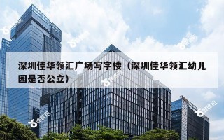 深圳佳华领汇广场写字楼（深圳佳华领汇幼儿园是否公立）