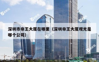 深圳市帝王大厦在哪里（深圳帝王大厦观光是哪个公司）