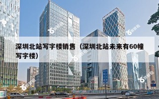 深圳北站写字楼销售（深圳北站未来有60幢写字楼）