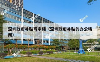 深圳政府补贴写字楼（深圳政府补贴的办公场所）