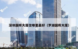 深圳国晖大厦住哪里最好（罗湖国晖大厦）