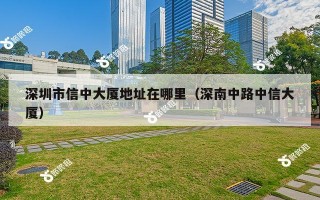 深圳市信中大厦地址在哪里（深南中路中信大厦）