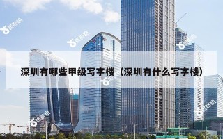 深圳有哪些甲级写字楼（深圳有什么写字楼）
