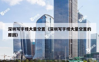 深圳写字楼大量空置（深圳写字楼大量空置的原因）