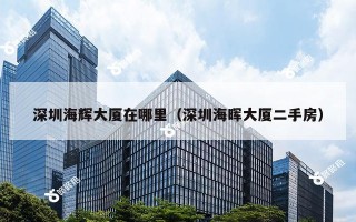 深圳海辉大厦在哪里（深圳海晖大厦二手房）