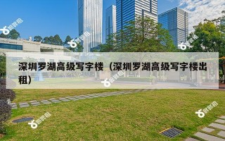 深圳罗湖高级写字楼（深圳罗湖高级写字楼出租）