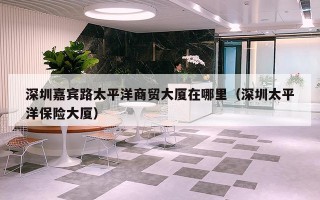 深圳嘉宾路太平洋商贸大厦在哪里（深圳太平洋保险大厦）