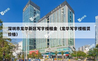 深圳市龙华新区写字楼租金（龙华写字楼租赁价格）